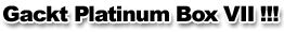 Gackt Platinum Box VII !!!
